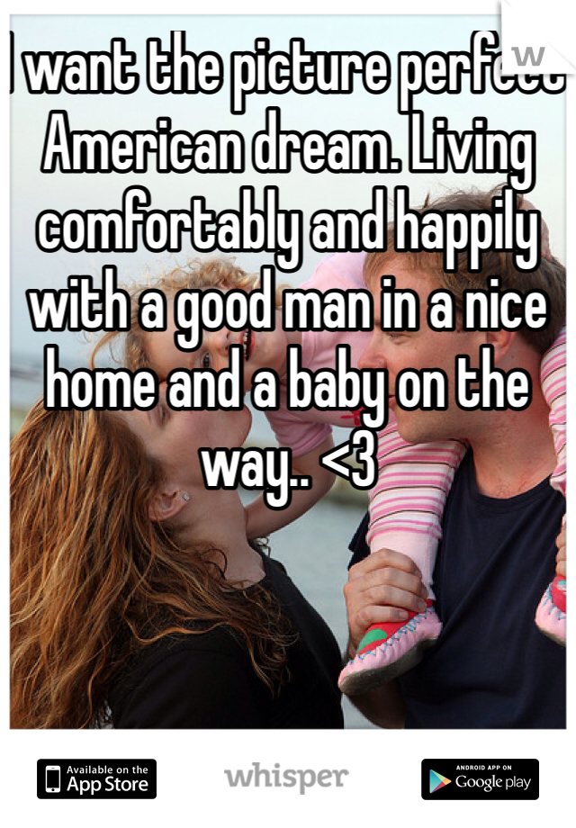 I want the picture perfect American dream. Living comfortably and happily with a good man in a nice home and a baby on the way.. <3