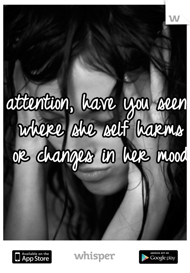 attention, have you seen where she self harms or changes in her mood?