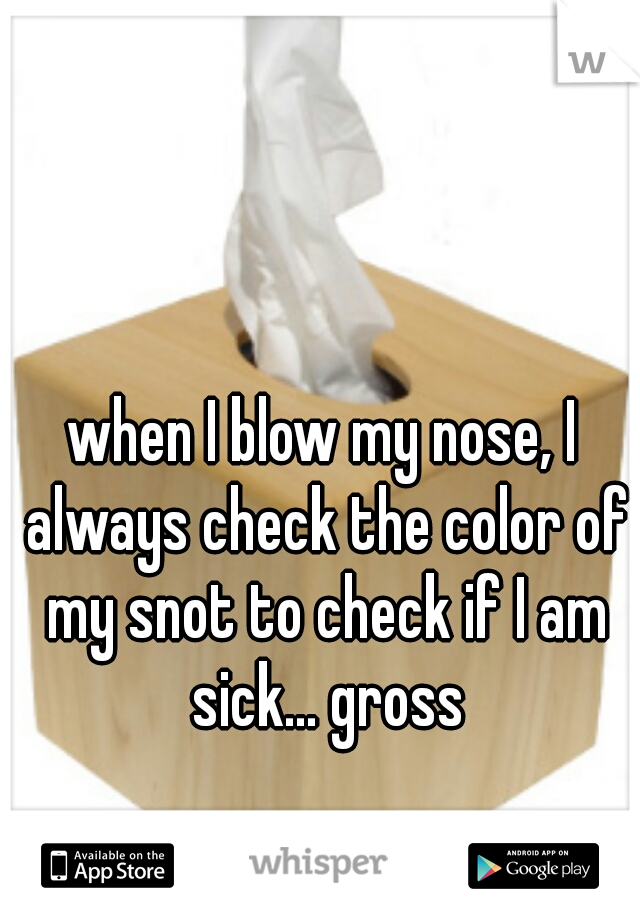 when I blow my nose, I always check the color of my snot to check if I am sick... gross