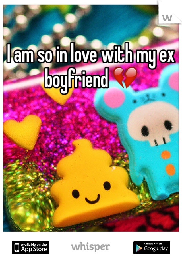 I am so in love with my ex boyfriend 💔