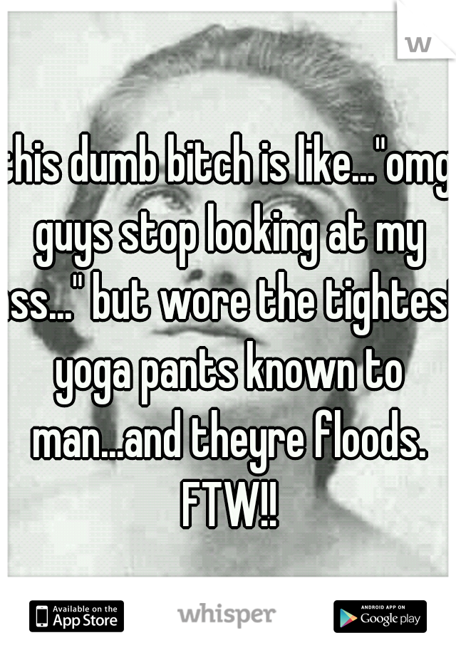 this dumb bitch is like..."omg guys stop looking at my ass..." but wore the tightest yoga pants known to man...and theyre floods. FTW!!