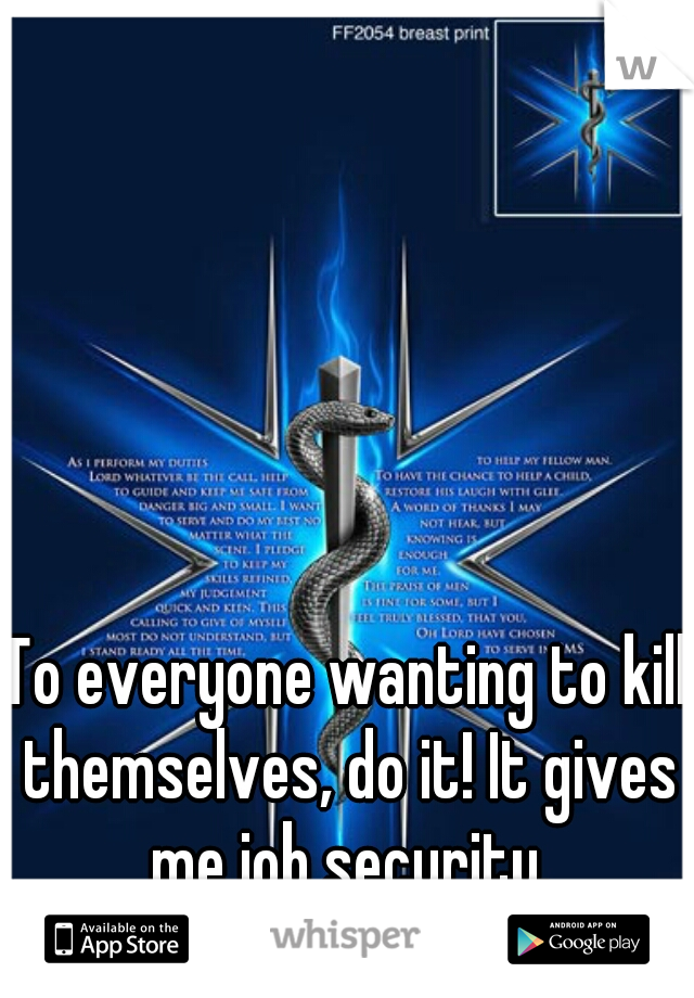 To everyone wanting to kill themselves, do it! It gives me job security.