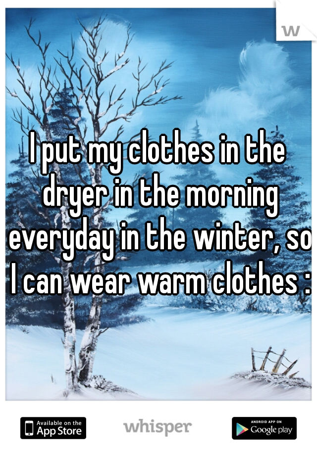 I put my clothes in the dryer in the morning everyday in the winter, so I can wear warm clothes :D