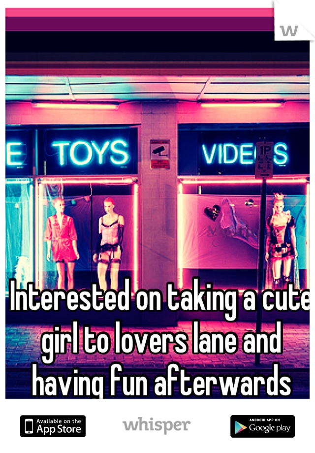 Interested on taking a cute girl to lovers lane and having fun afterwards
