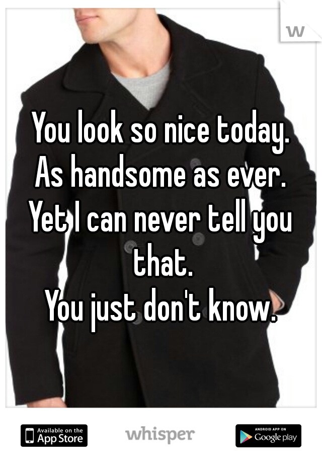 You look so nice today.
As handsome as ever.
Yet I can never tell you that.
You just don't know.