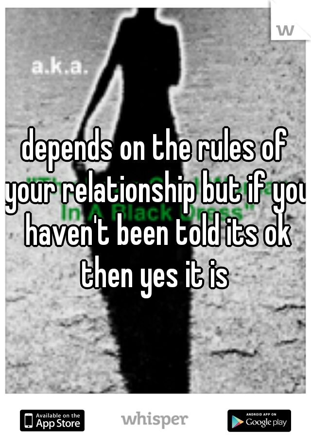 depends on the rules of your relationship but if you haven't been told its ok then yes it is 