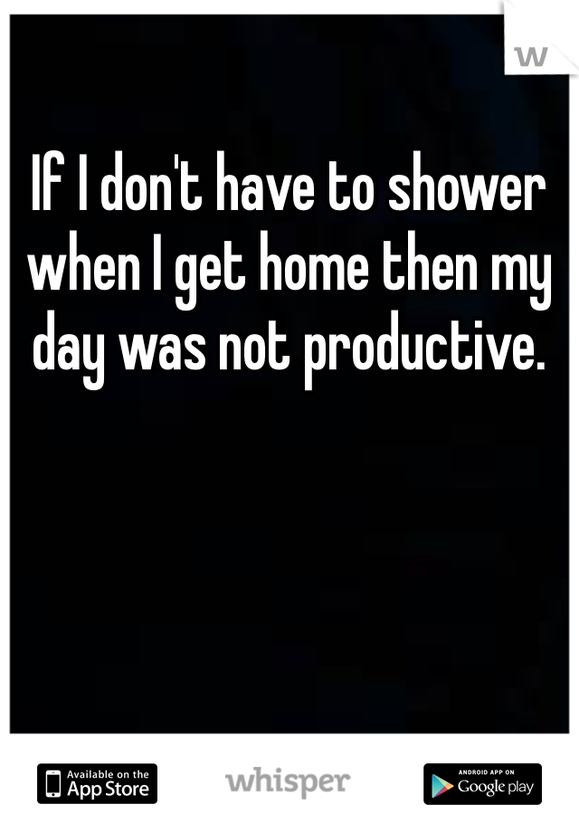 If I don't have to shower when I get home then my day was not productive.