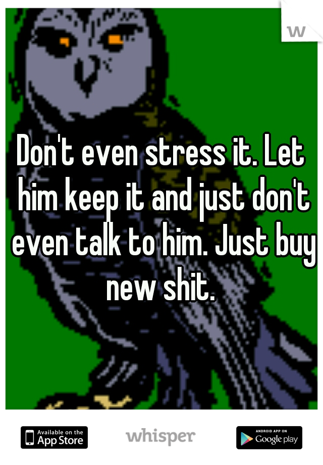 Don't even stress it. Let him keep it and just don't even talk to him. Just buy new shit. 