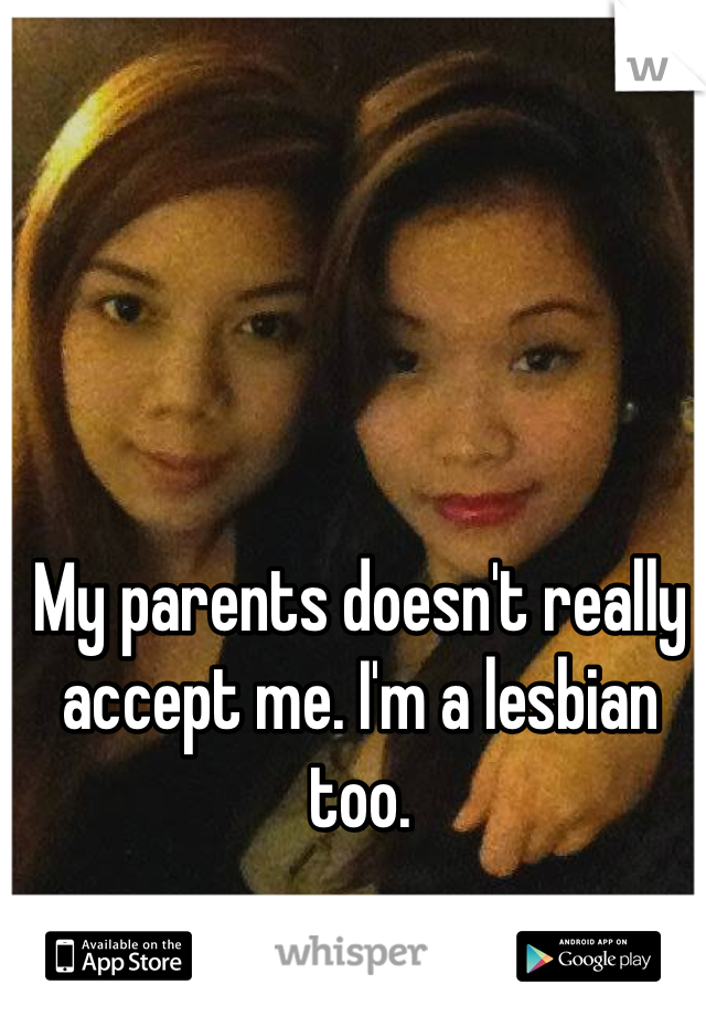 My parents doesn't really accept me. I'm a lesbian too.