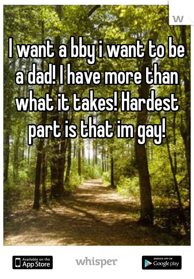 I want a bby i want to be a dad! I have more than what it takes! Hardest part is that im gay! 