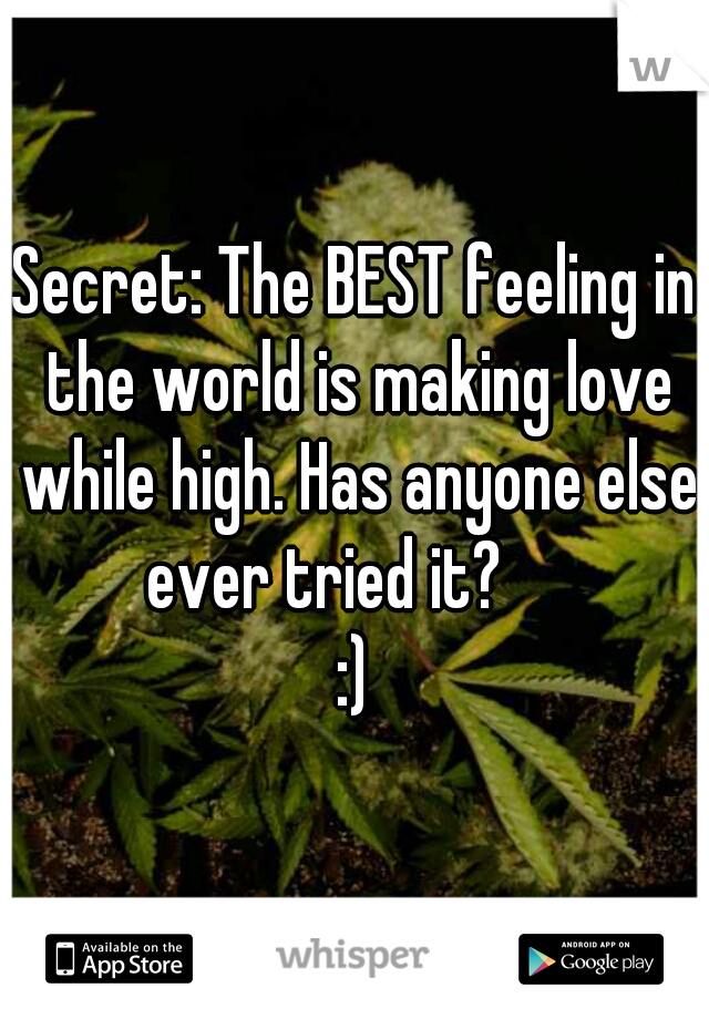 Secret: The BEST feeling in the world is making love while high. Has anyone else ever tried it?     
:)