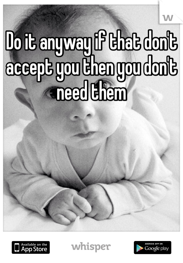 Do it anyway if that don't accept you then you don't need them
