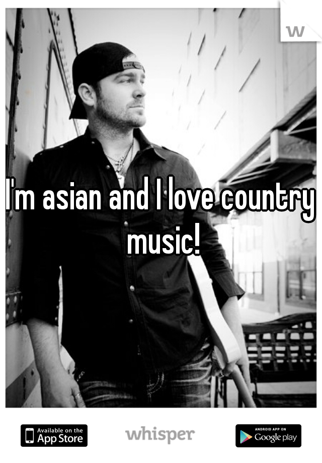 I'm asian and I love country music!