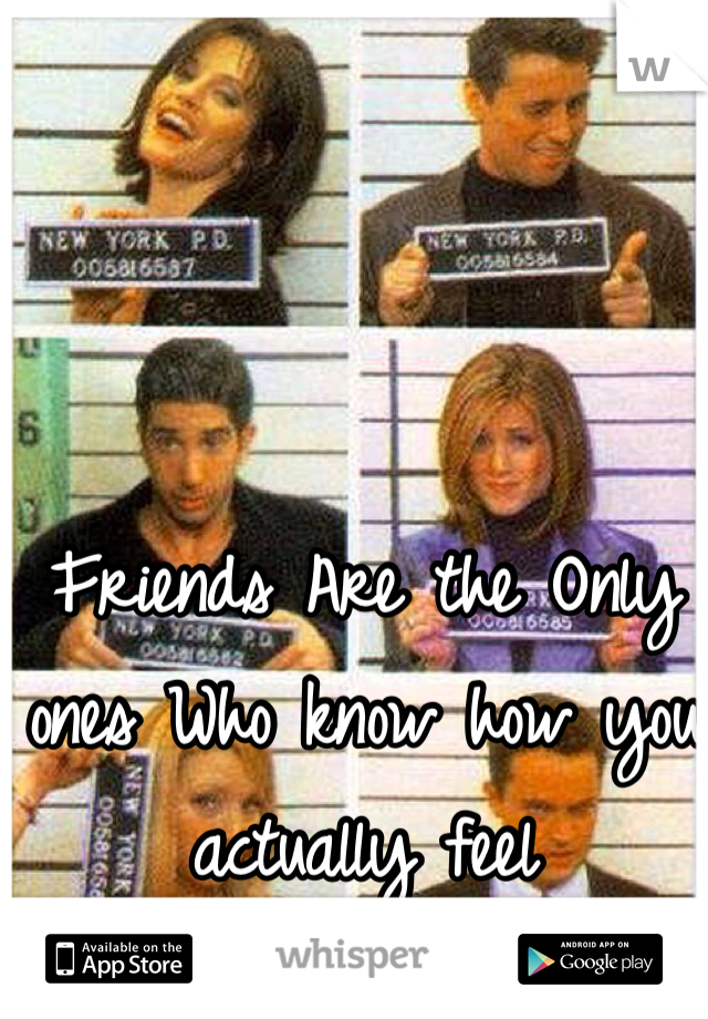 Friends Are the Only ones Who know how you actually feel 