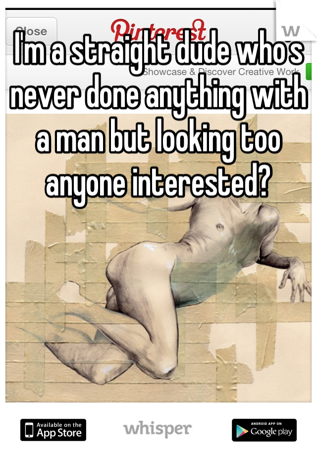 I'm a straight dude who's never done anything with a man but looking too anyone interested?