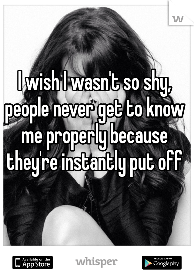 I wish I wasn't so shy, people never get to know me properly because they're instantly put off 