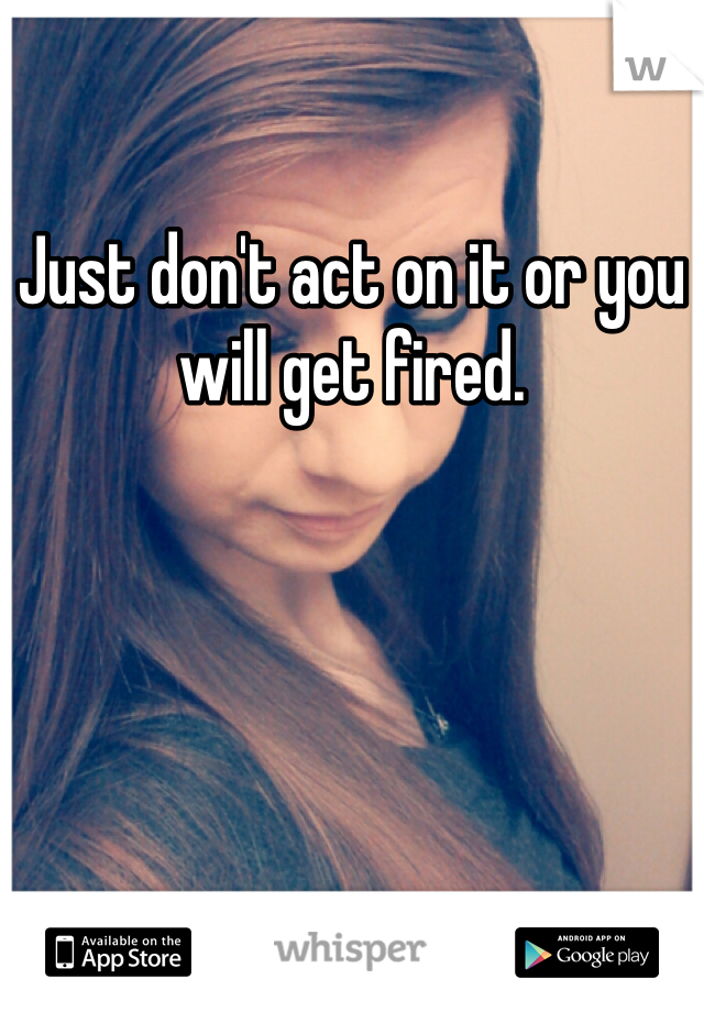 Just don't act on it or you will get fired. 