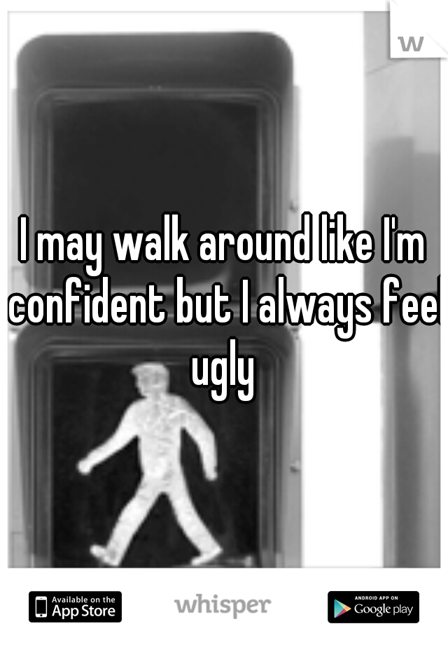 I may walk around like I'm confident but I always feel ugly 