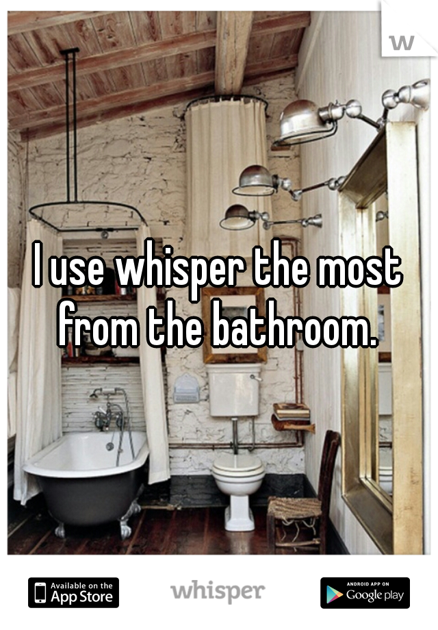 I use whisper the most from the bathroom. 
