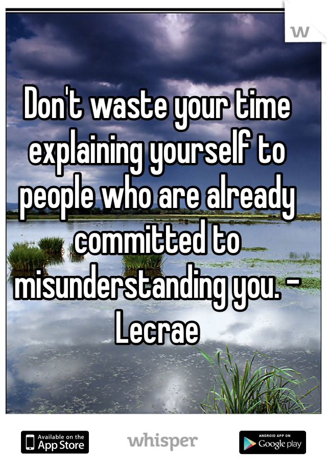 Don't waste your time explaining yourself to people who are already committed to misunderstanding you. -Lecrae