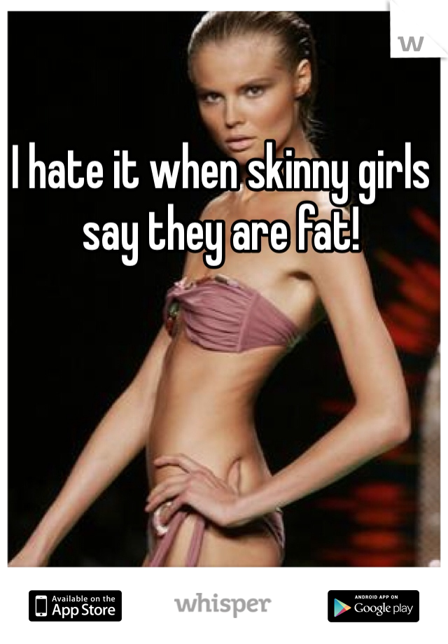I hate it when skinny girls say they are fat! 