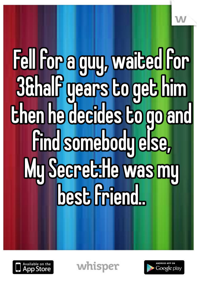 Fell for a guy, waited for 3&half years to get him then he decides to go and find somebody else, 
My Secret:He was my best friend..