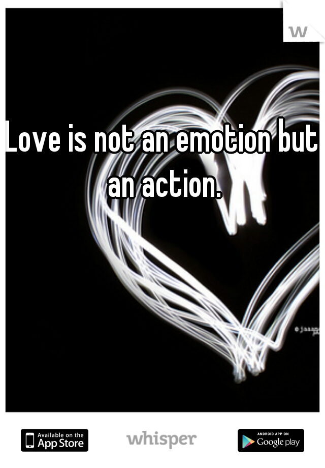 Love is not an emotion but an action.