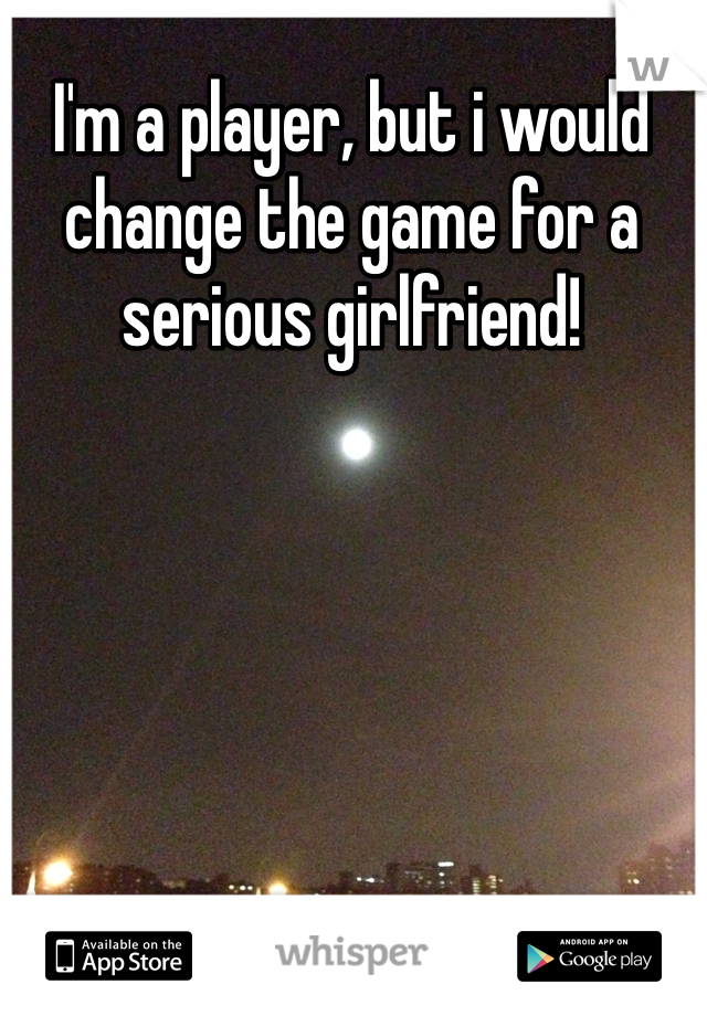 I'm a player, but i would 
change the game for a serious girlfriend!