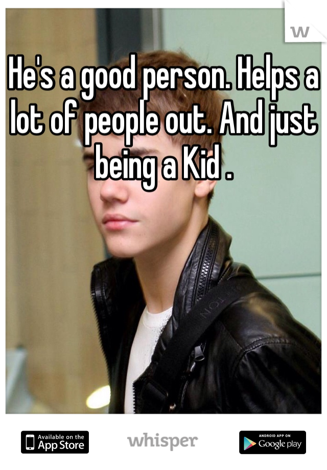 He's a good person. Helps a lot of people out. And just being a Kid . 