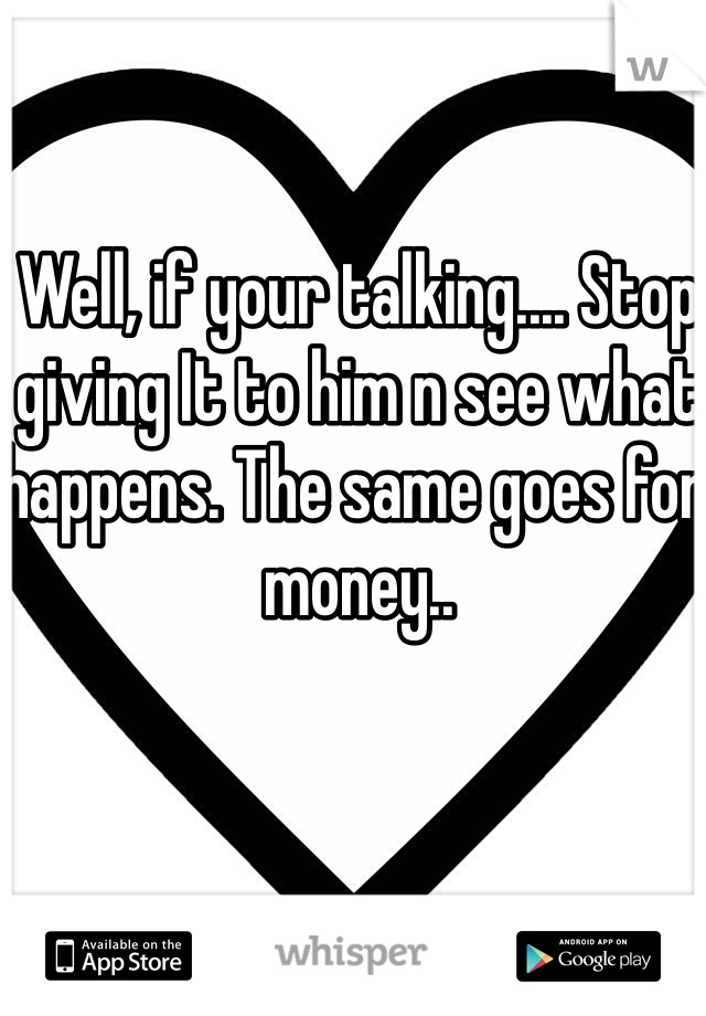 Well, if your talking.... Stop giving It to him n see what happens. The same goes for money.. 