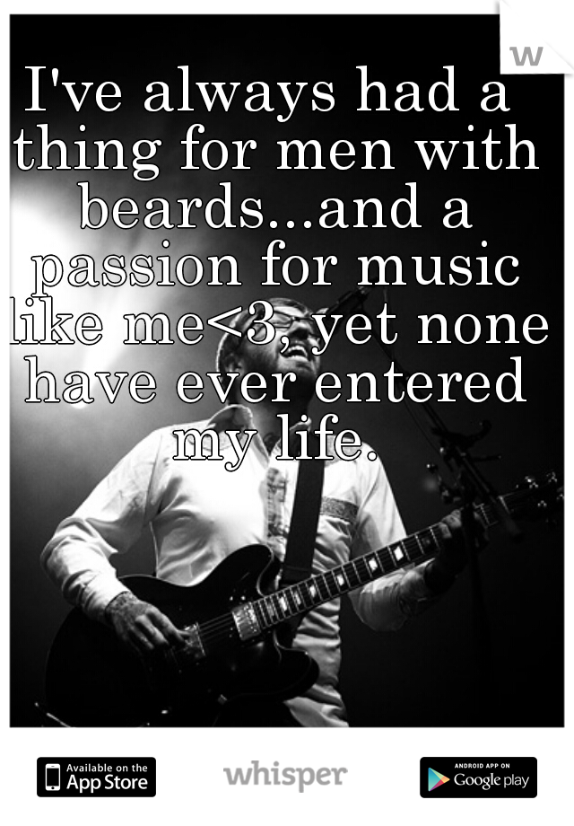 I've always had a thing for men with beards...and a passion for music like me<3, yet none have ever entered my life.