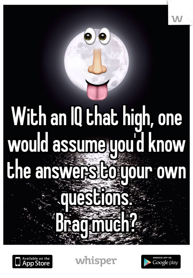 👀
👃
👅
With an IQ that high, one would assume you'd know the answers to your own questions.
Brag much?