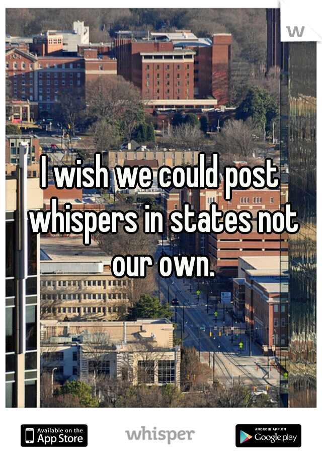 I wish we could post whispers in states not our own.