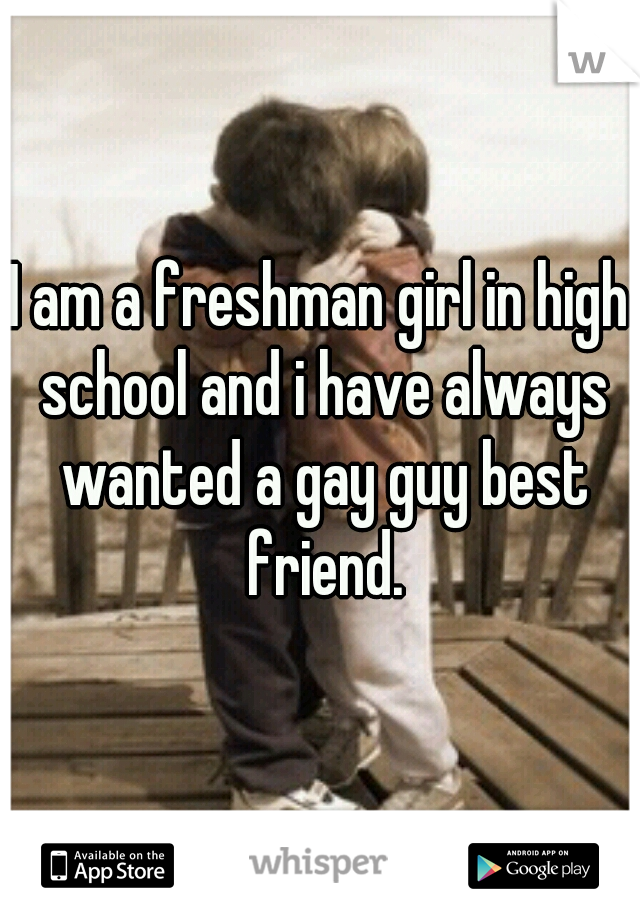 I am a freshman girl in high school and i have always wanted a gay guy best friend.
