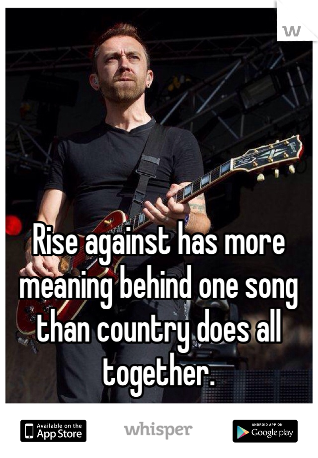 




Rise against has more meaning behind one song than country does all together.