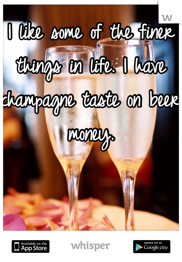 I like some of the finer things in life. I have champagne taste on beer money.  