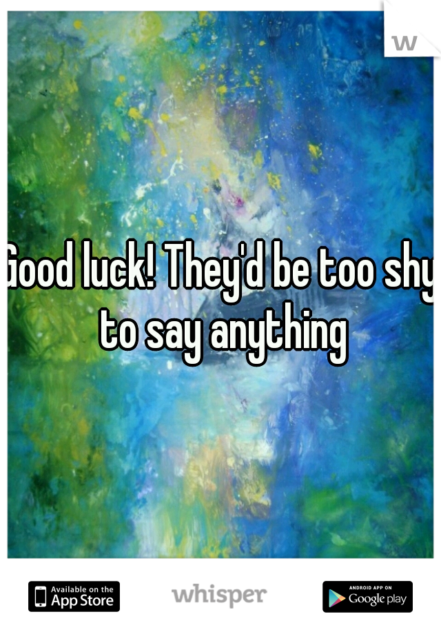 Good luck! They'd be too shy to say anything
