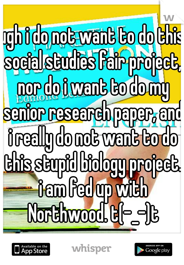 ugh i do not want to do this social studies fair project, nor do i want to do my senior research paper, and i really do not want to do this stupid biology project. i am fed up with Northwood. t(-_-)t
