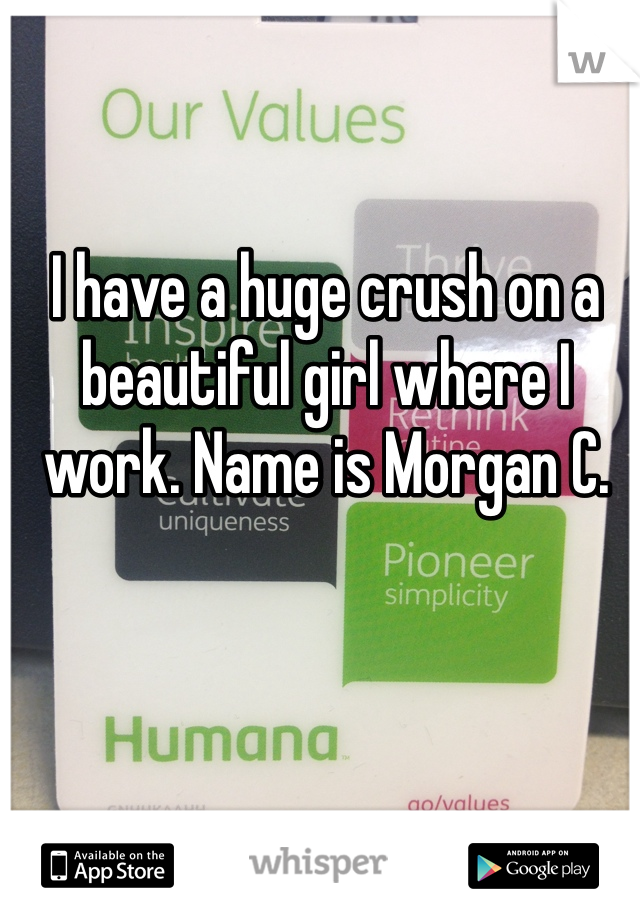 I have a huge crush on a beautiful girl where I work. Name is Morgan C. 