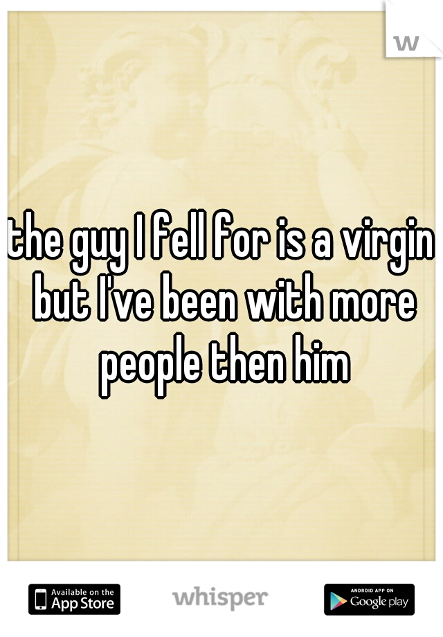 the guy I fell for is a virgin but I've been with more people then him