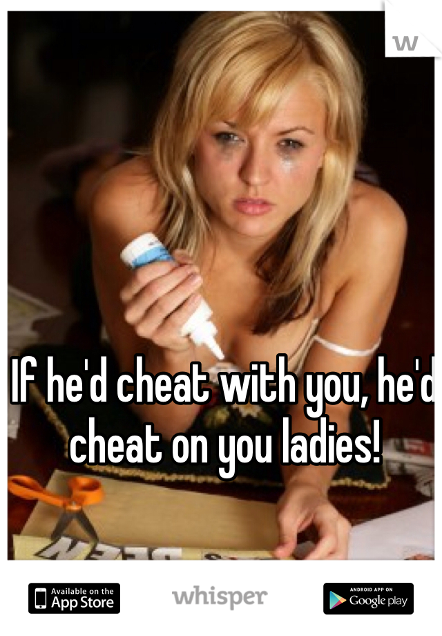 If he'd cheat with you, he'd cheat on you ladies!