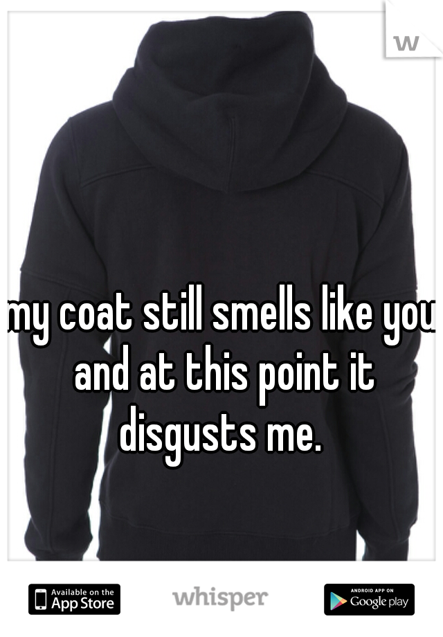 my coat still smells like you and at this point it disgusts me. 
