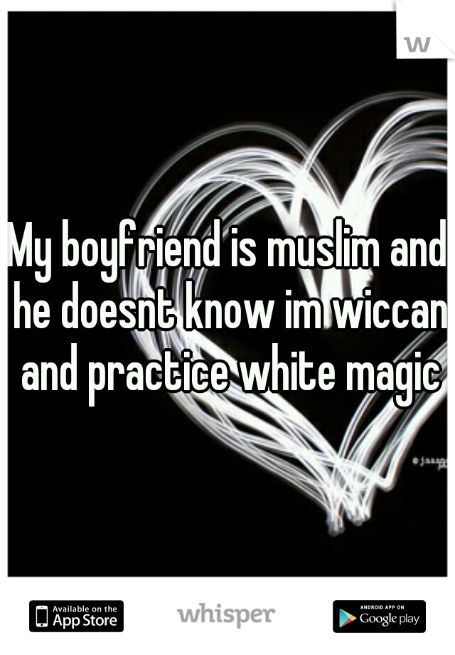 My boyfriend is muslim and he doesnt know im wiccan and practice white magic