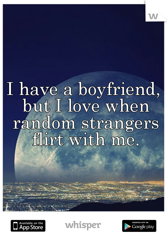 I have a boyfriend, but I love when random strangers flirt with me.