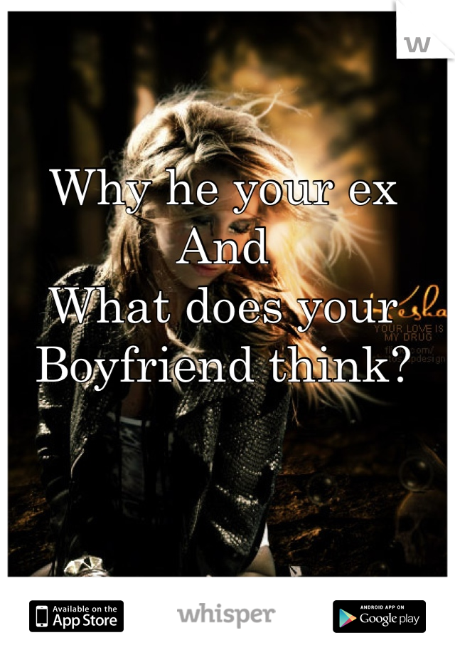 Why he your ex
And 
What does your 
Boyfriend think?