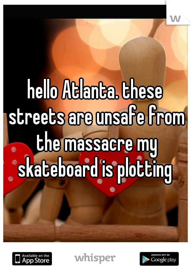 hello Atlanta. these streets are unsafe from the massacre my skateboard is plotting 