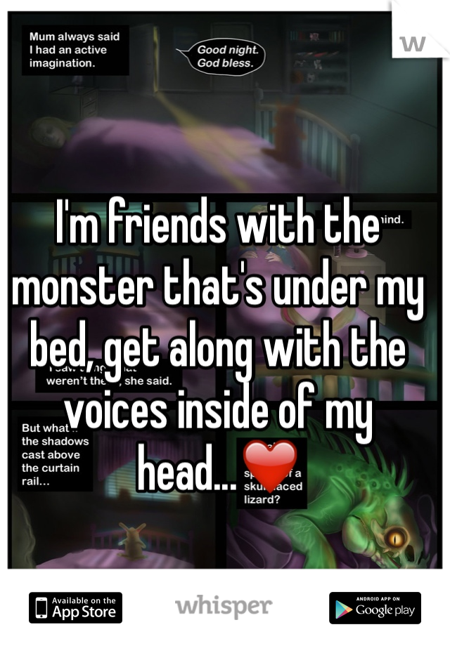 I'm friends with the monster that's under my bed, get along with the voices inside of my head...❤️