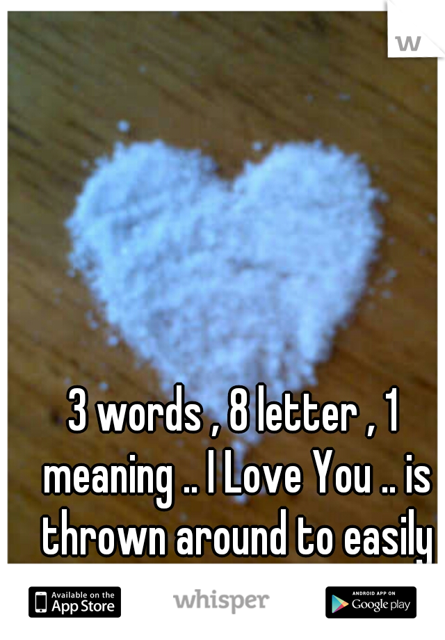 3 words , 8 letter , 1 meaning .. I Love You .. is thrown around to easily knowerdays!
