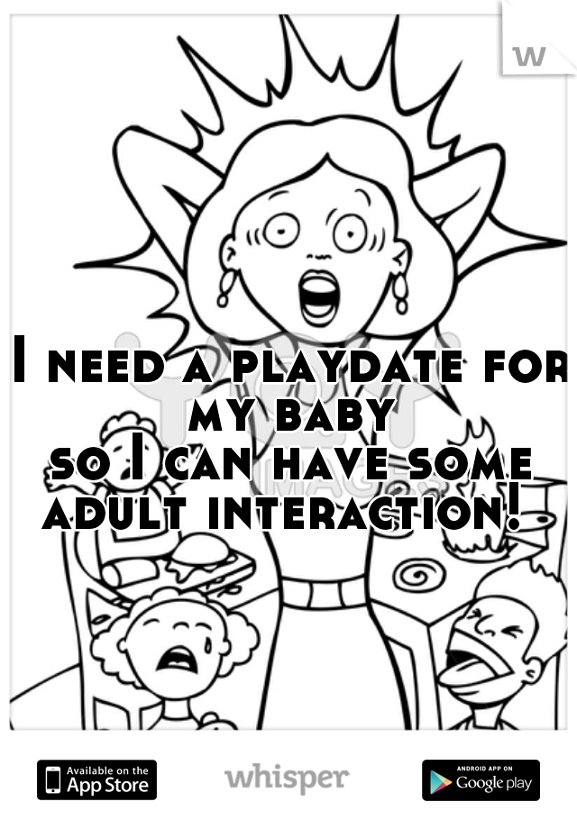 I need a playdate for my baby 
so I can have some adult interaction!  