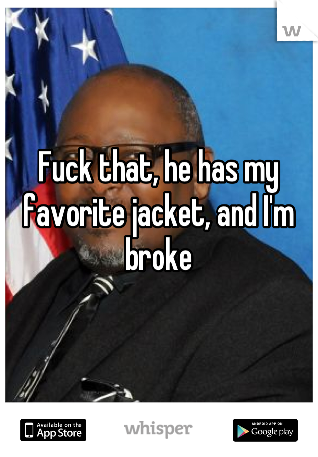 Fuck that, he has my favorite jacket, and I'm broke